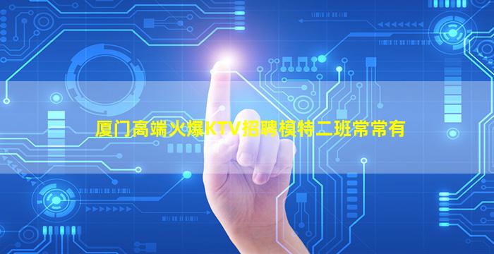 厦门高端火爆KTV招聘模特二班常常有