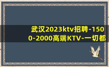 武汉2023ktv招聘-1500-2000高端KTV-一切都