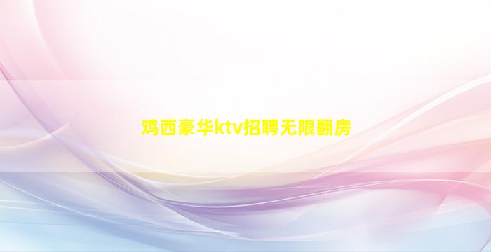 鸡西豪华ktv招聘无限翻房